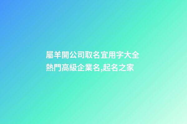 屬羊開公司取名宜用字大全 熱門高級企業名,起名之家-第1張-公司起名-玄機派